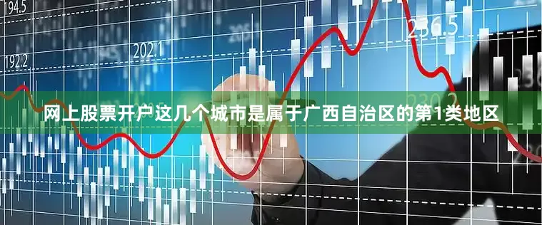 网上股票开户这几个城市是属于广西自治区的第1类地区
