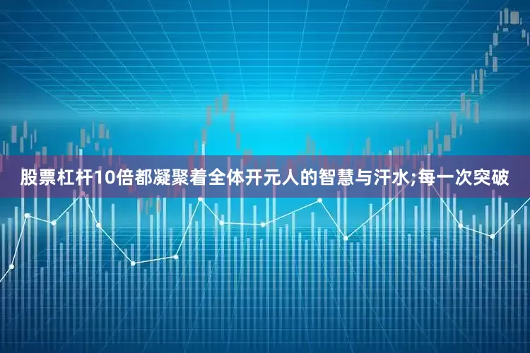 股票杠杆10倍都凝聚着全体开元人的智慧与汗水;每一次突破