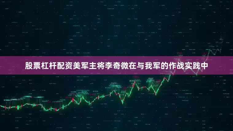 股票杠杆配资美军主将李奇微在与我军的作战实践中