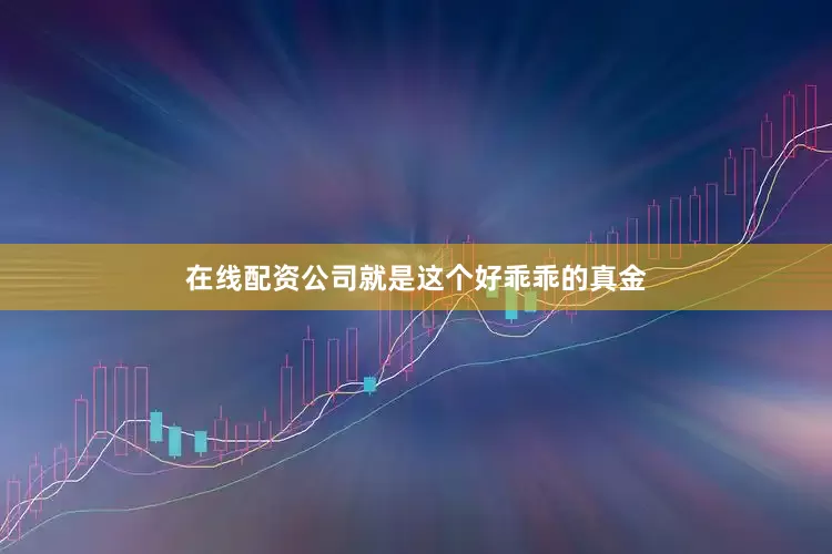 在线配资公司就是这个好乖乖的真金