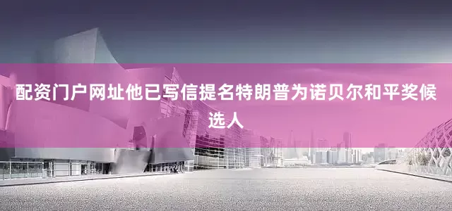 配资门户网址他已写信提名特朗普为诺贝尔和平奖候选人