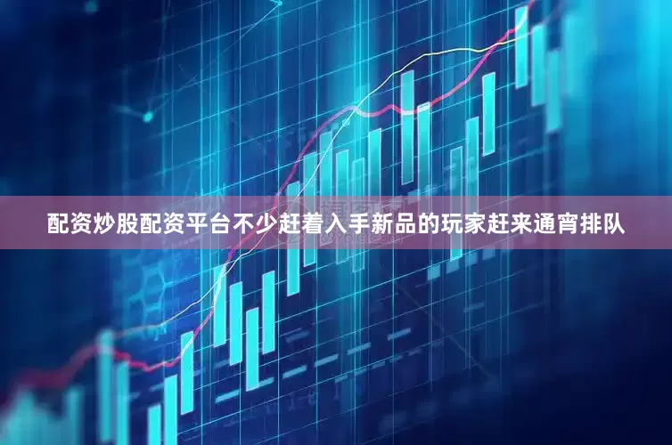 配资炒股配资平台不少赶着入手新品的玩家赶来通宵排队