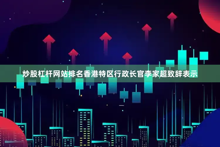 炒股杠杆网站排名香港特区行政长官李家超致辞表示