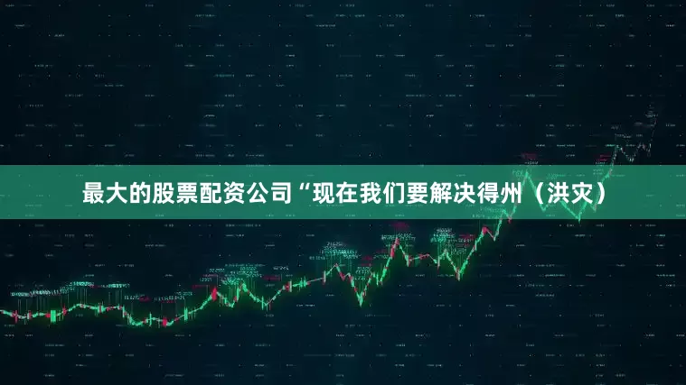 最大的股票配资公司“现在我们要解决得州（洪灾）