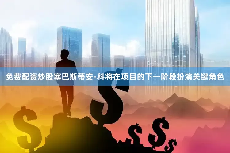 免费配资炒股塞巴斯蒂安-科将在项目的下一阶段扮演关键角色