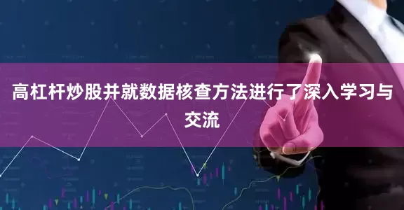 高杠杆炒股并就数据核查方法进行了深入学习与交流