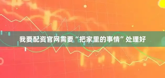 我要配资官网需要“把家里的事情”处理好