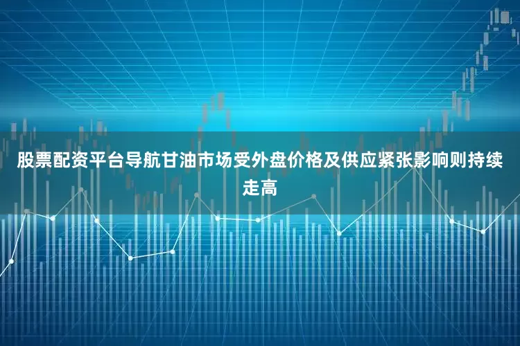 股票配资平台导航甘油市场受外盘价格及供应紧张影响则持续走高