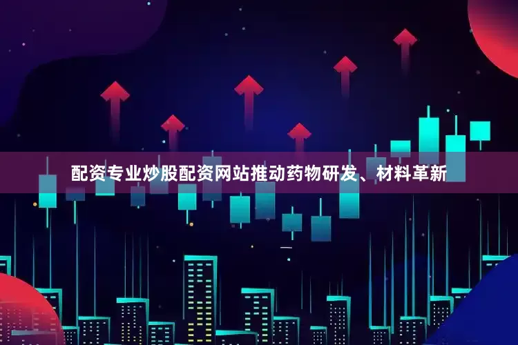 配资专业炒股配资网站推动药物研发、材料革新