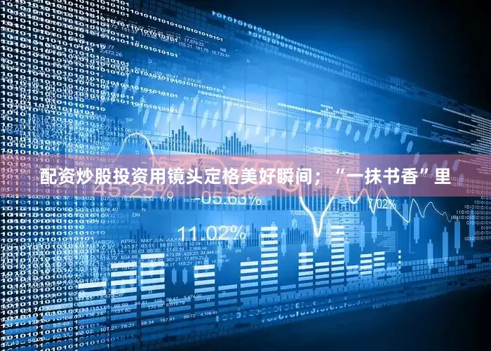 配资炒股投资用镜头定格美好瞬间；“一抹书香”里