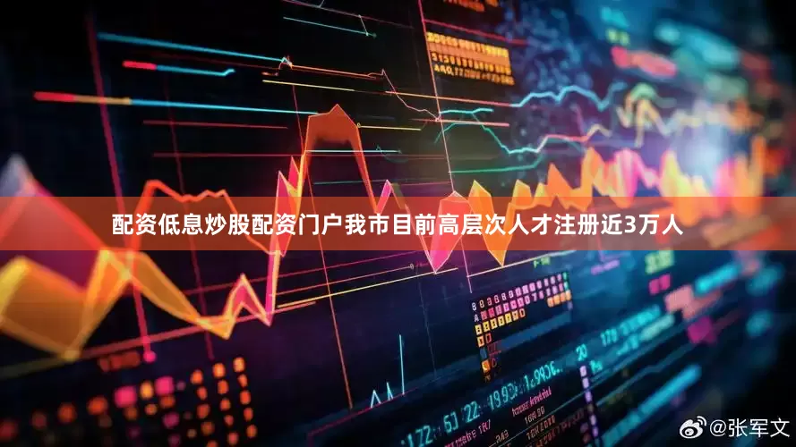 配资低息炒股配资门户我市目前高层次人才注册近3万人