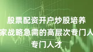 股票配资开户炒股培养国家战略急需的高层次专门人才