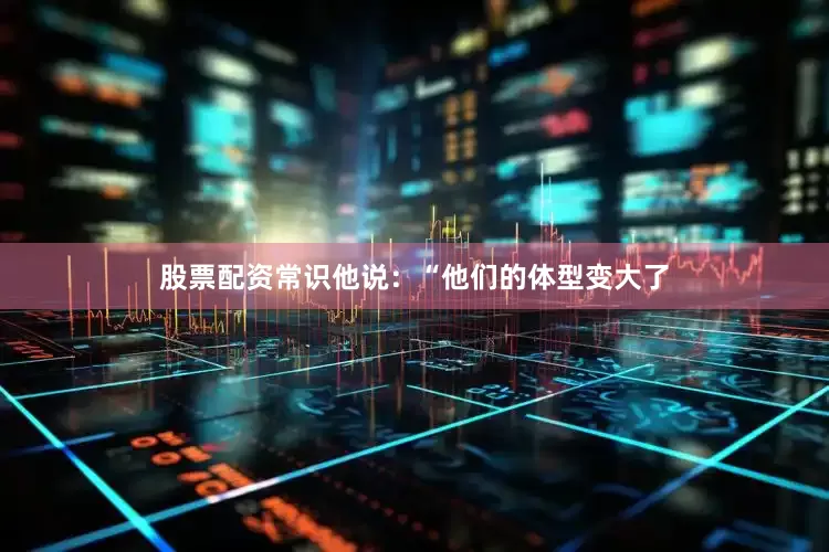 股票配资常识他说：“他们的体型变大了