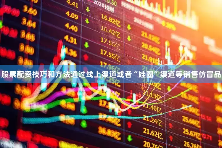 股票配资技巧和方法通过线上渠道或者“娃圈”渠道等销售仿冒品