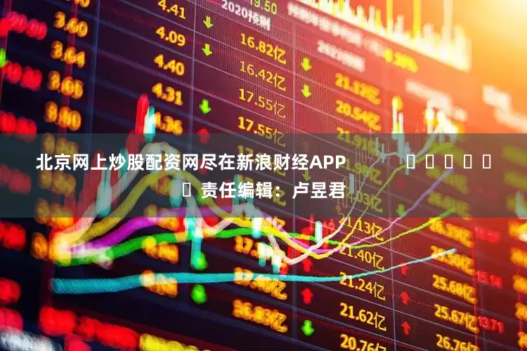 北京网上炒股配资网尽在新浪财经APP            						责任编辑：卢昱君