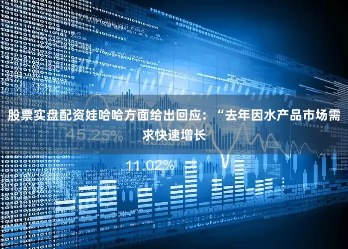 股票实盘配资娃哈哈方面给出回应：“去年因水产品市场需求快速增长