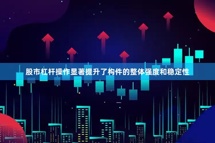 股市杠杆操作显著提升了构件的整体强度和稳定性