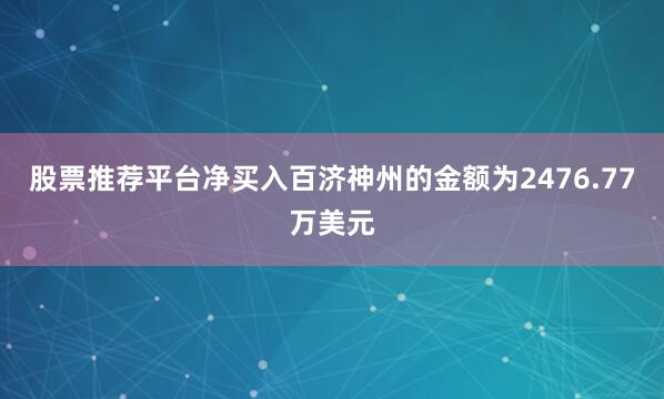股票推荐平台净买入百济神州的金额为2476.77万美元