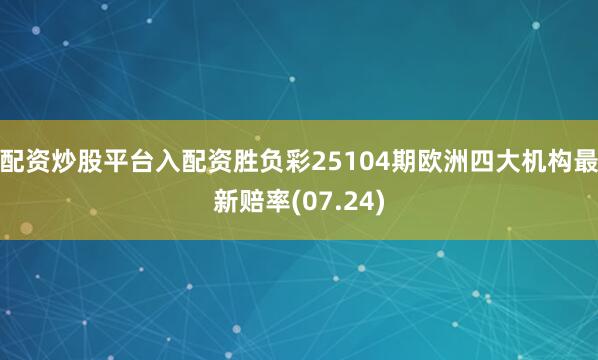 配资炒股平台入配资胜负彩25104期欧洲四大机构最新赔率(07.24)