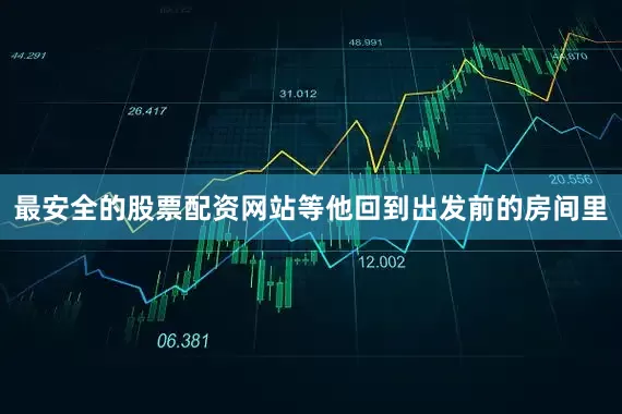 最安全的股票配资网站等他回到出发前的房间里