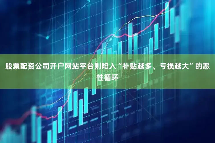 股票配资公司开户网站平台则陷入“补贴越多、亏损越大”的恶性循环