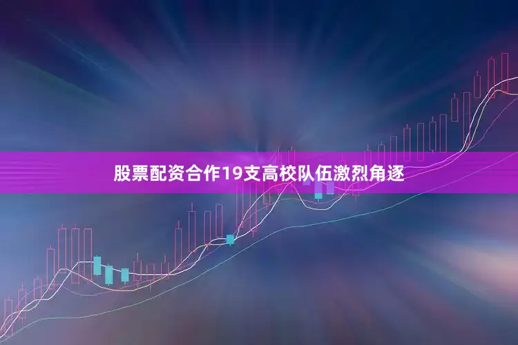 股票配资合作19支高校队伍激烈角逐