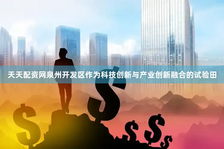 天天配资网泉州开发区作为科技创新与产业创新融合的试验田