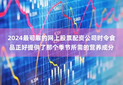 2024最可靠的网上股票配资公司时令食品正好提供了那个季节所需的营养成分
