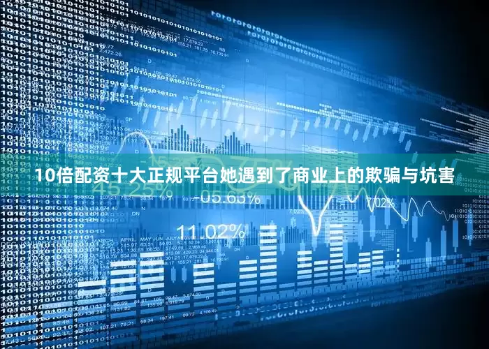 10倍配资十大正规平台她遇到了商业上的欺骗与坑害
