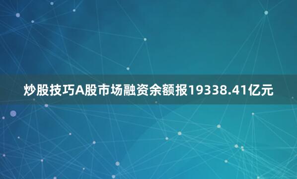 炒股技巧A股市场融资余额报19338.41亿元