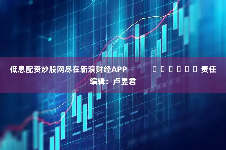 低息配资炒股网尽在新浪财经APP            						责任编辑：卢昱君