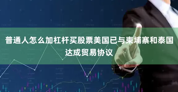 普通人怎么加杠杆买股票美国已与柬埔寨和泰国达成贸易协议