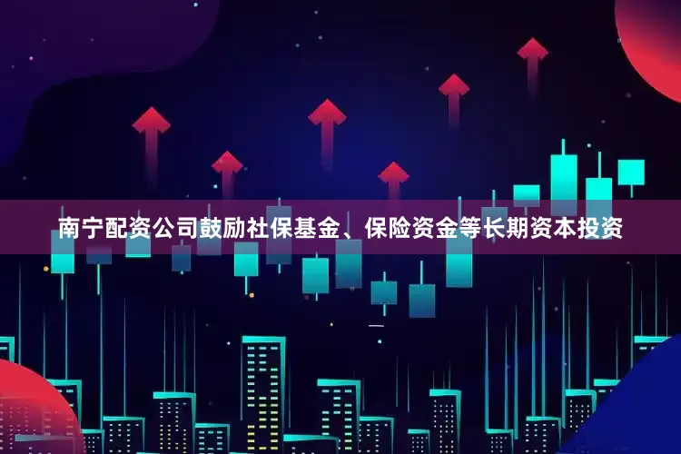 南宁配资公司鼓励社保基金、保险资金等长期资本投资
