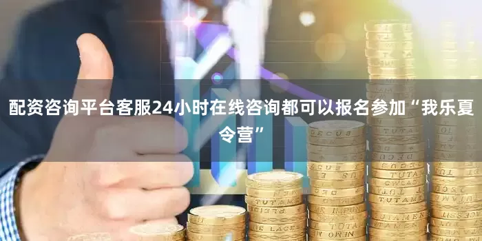 配资咨询平台客服24小时在线咨询都可以报名参加“我乐夏令营”