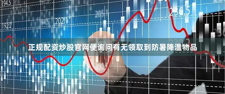 正规配资炒股官网便询问有无领取到防暑降温物品