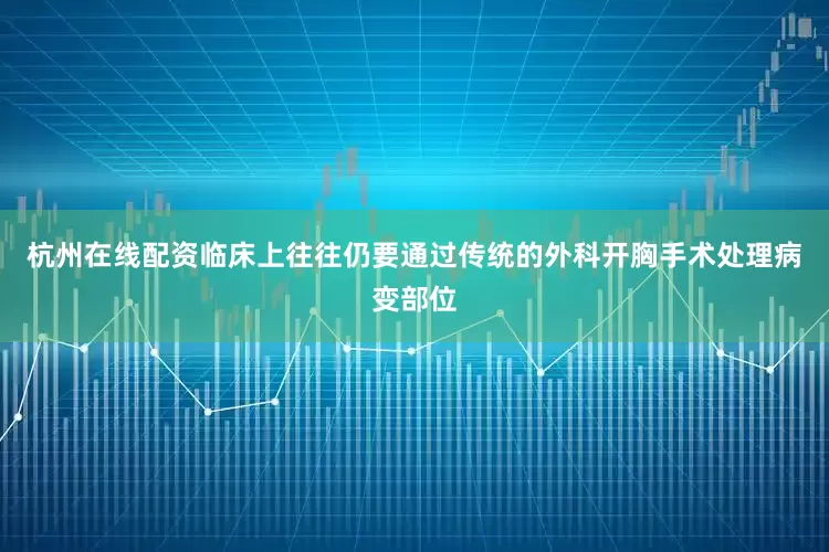 杭州在线配资临床上往往仍要通过传统的外科开胸手术处理病变部位