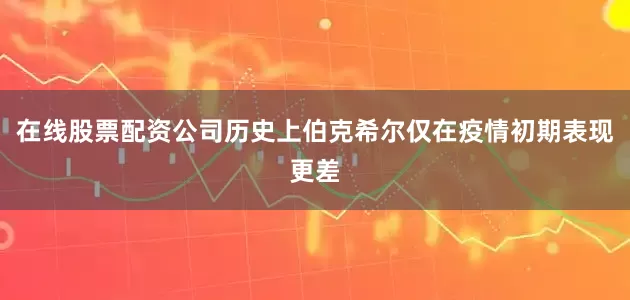 在线股票配资公司历史上伯克希尔仅在疫情初期表现更差