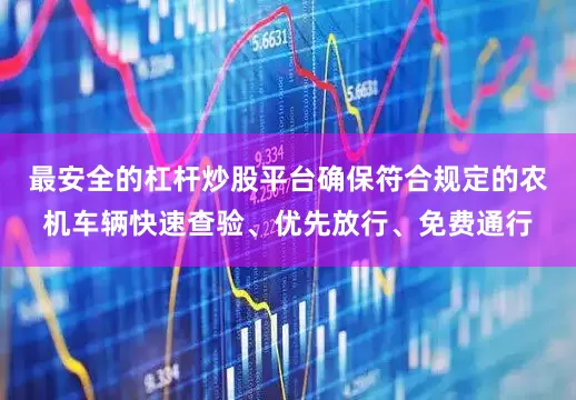 最安全的杠杆炒股平台确保符合规定的农机车辆快速查验、优先放行、免费通行