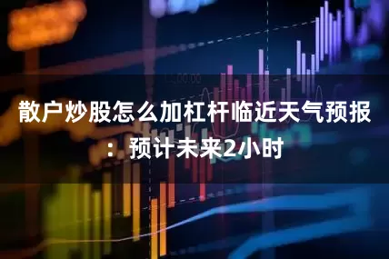 散户炒股怎么加杠杆临近天气预报：预计未来2小时