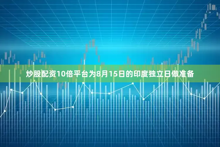 炒股配资10倍平台为8月15日的印度独立日做准备