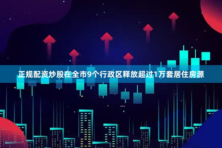正规配资炒股在全市9个行政区释放超过1万套居住房源