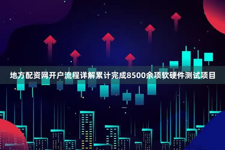 地方配资网开户流程详解累计完成8500余项软硬件测试项目