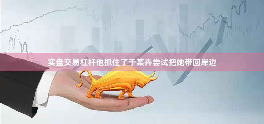 实盘交易杠杆他抓住了于某卉尝试把她带回岸边