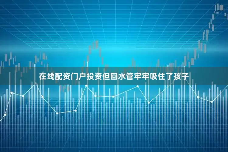在线配资门户投资但回水管牢牢吸住了孩子