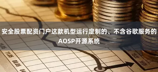 安全股票配资门户这款机型运行定制的、不含谷歌服务的AOSP开源系统