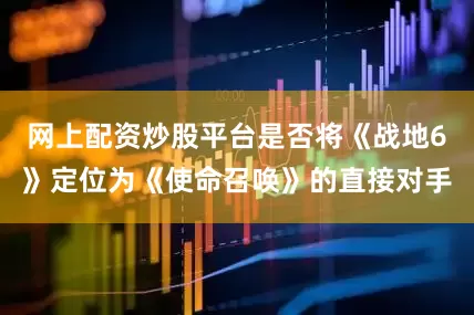 网上配资炒股平台是否将《战地6》定位为《使命召唤》的直接对手