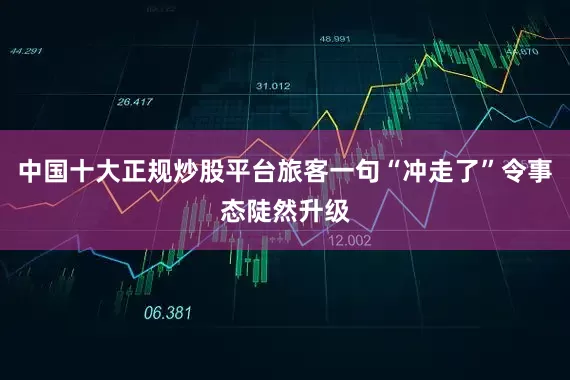 中国十大正规炒股平台旅客一句“冲走了”令事态陡然升级