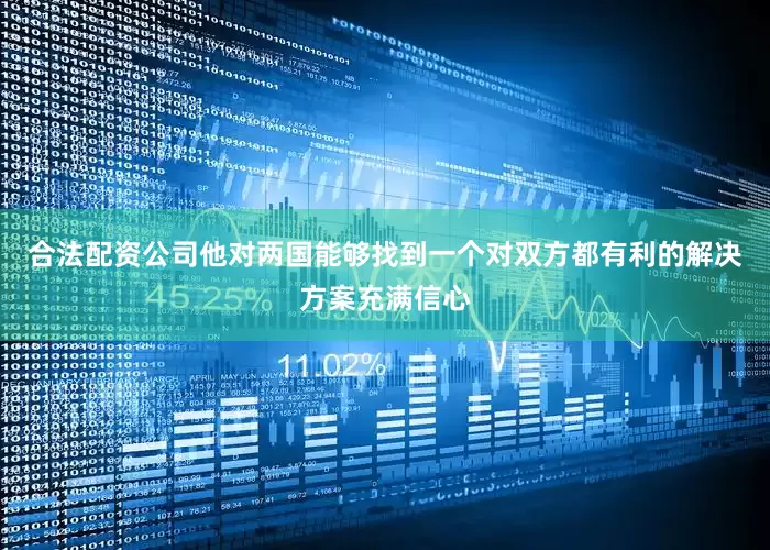 合法配资公司他对两国能够找到一个对双方都有利的解决方案充满信心