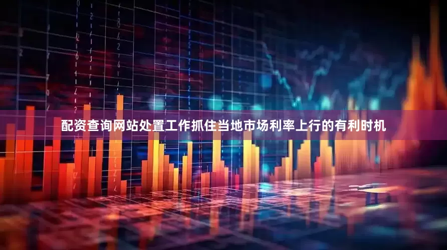 配资查询网站处置工作抓住当地市场利率上行的有利时机